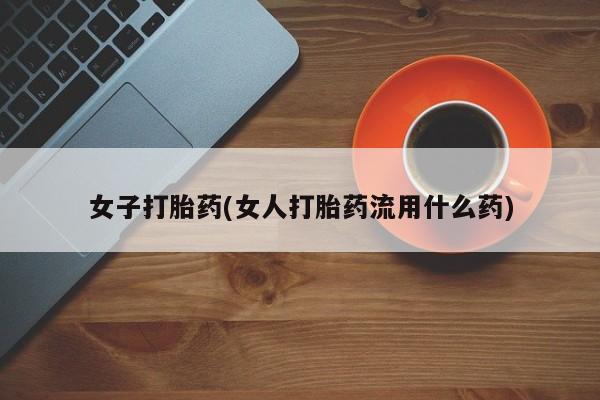 打胎药货到付款女子打胎药(女人打胎药流用什么药)