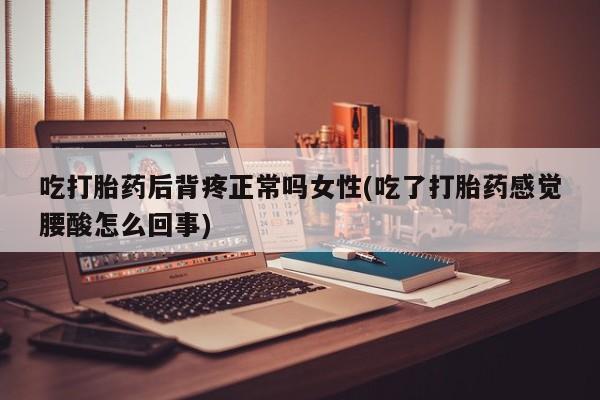 打胎药货到付款吃打胎药后背疼正常吗女性(吃了打胎药感觉腰酸怎么回事)