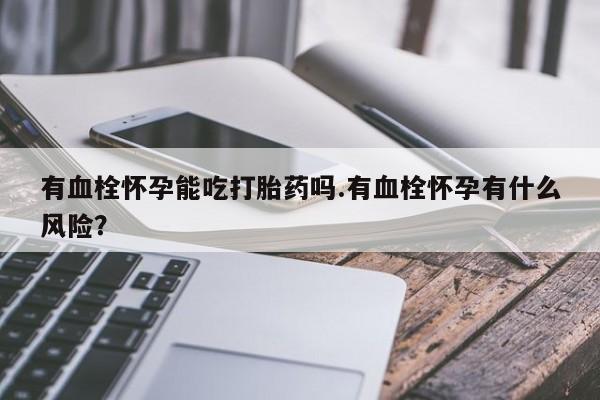 打胎药货到付款有血栓怀孕能吃打胎药吗.有血栓怀孕有什么风险？