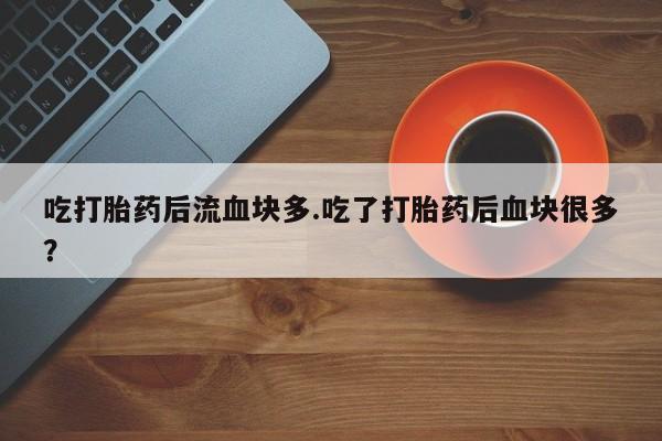 打胎药货到付款吃打胎药后流血块多.吃了打胎药后血块很多？