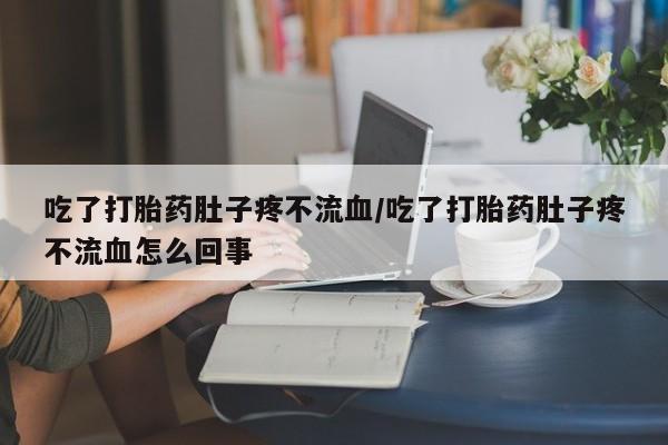 打胎药货到付款吃了打胎药肚子疼不流血/吃了打胎药肚子疼不流血怎么回事