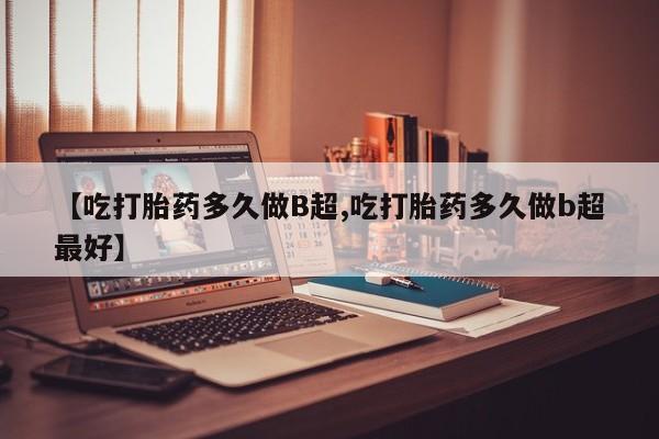 打胎药货到付款【吃打胎药多久做B超,吃打胎药多久做b超最好】