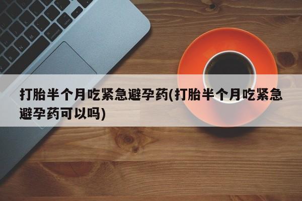打胎药货到付款打胎半个月吃紧急避孕药(打胎半个月吃紧急避孕药可以吗)